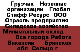 Грузчик › Название организации ­ Глобал Стафф Ресурс, ООО › Отрасль предприятия ­ Складское хозяйство › Минимальный оклад ­ 25 000 - Все города Работа » Вакансии   . Брянская обл.,Сельцо г.